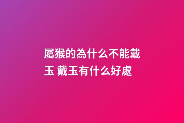 屬猴的為什么不能戴玉 戴玉有什么好處